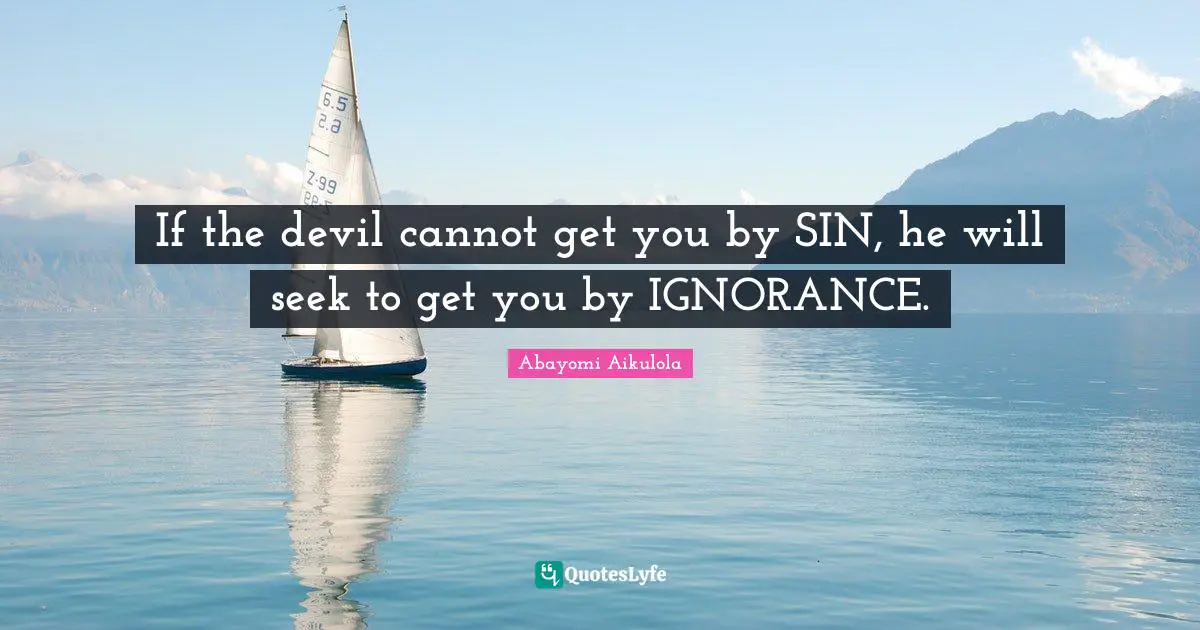 If the devil cannot get you by SIN, he will seek to get you by IGNORANCE.