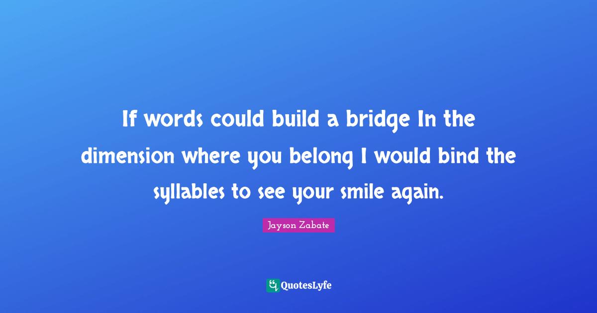 If words could build a bridge In the dimension where you belong I would bind the syllables to see your smile again.