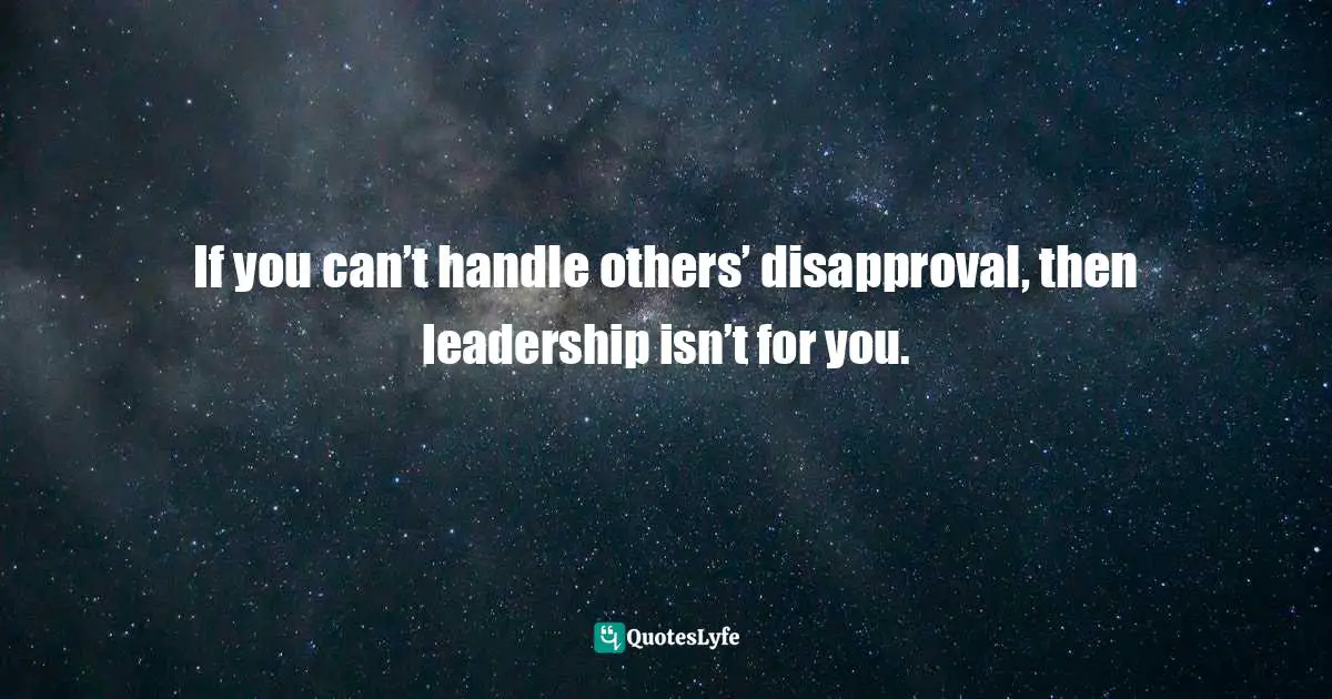 Servant Leader Quotes: "If you can’t handle others’ disapproval, then leadership isn’t for you."