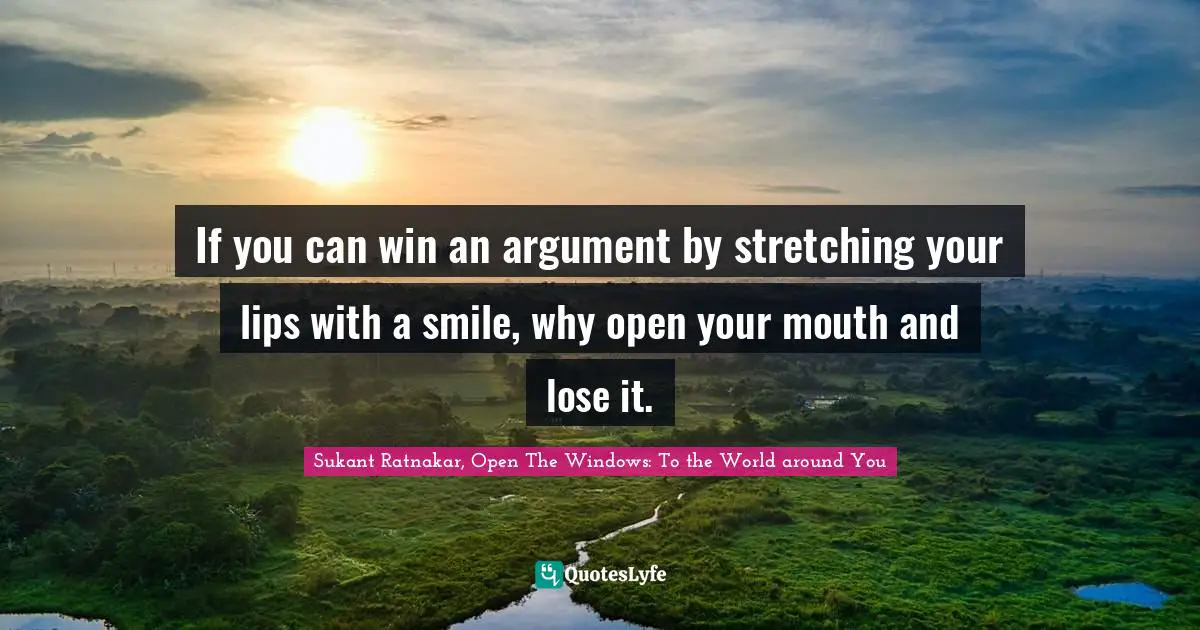 If you can win an argument by stretching your lips with a smile, why open your mouth and lose it.