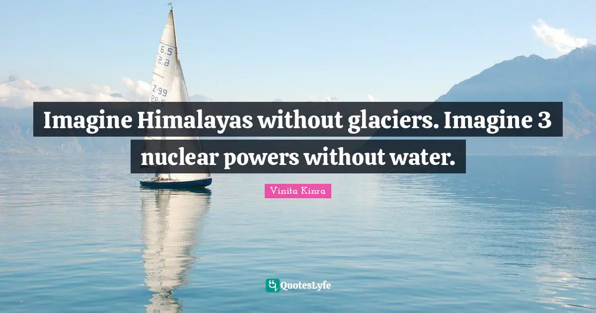 Imagine Himalayas without glaciers. Imagine 3 nuclear powers without water.
