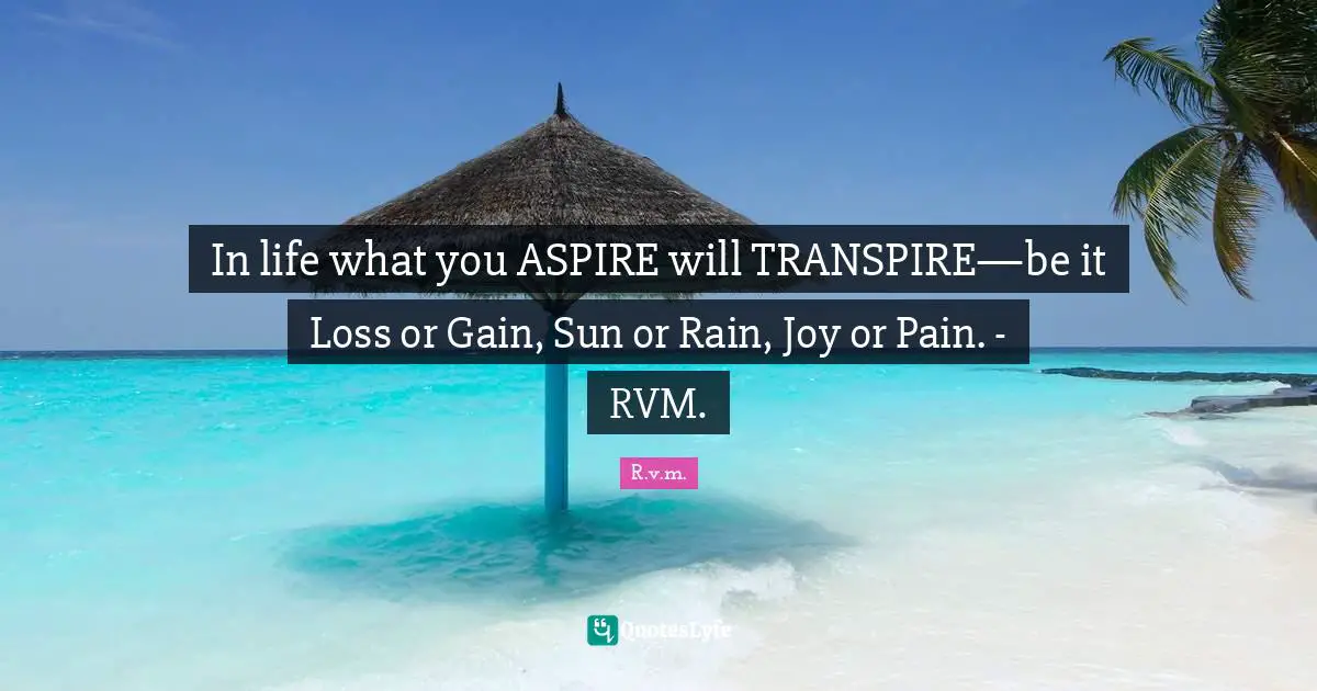 In life what you ASPIRE will TRANSPIRE—be it Loss or Gain, Sun or Rain, Joy or Pain. - RVM.