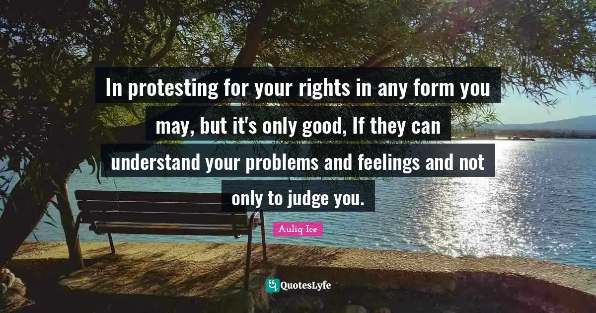 Protesting Quotes: "In protesting for your rights in any form you may, but it's only good, If they can understand your problems and feelings and not only to judge you."
