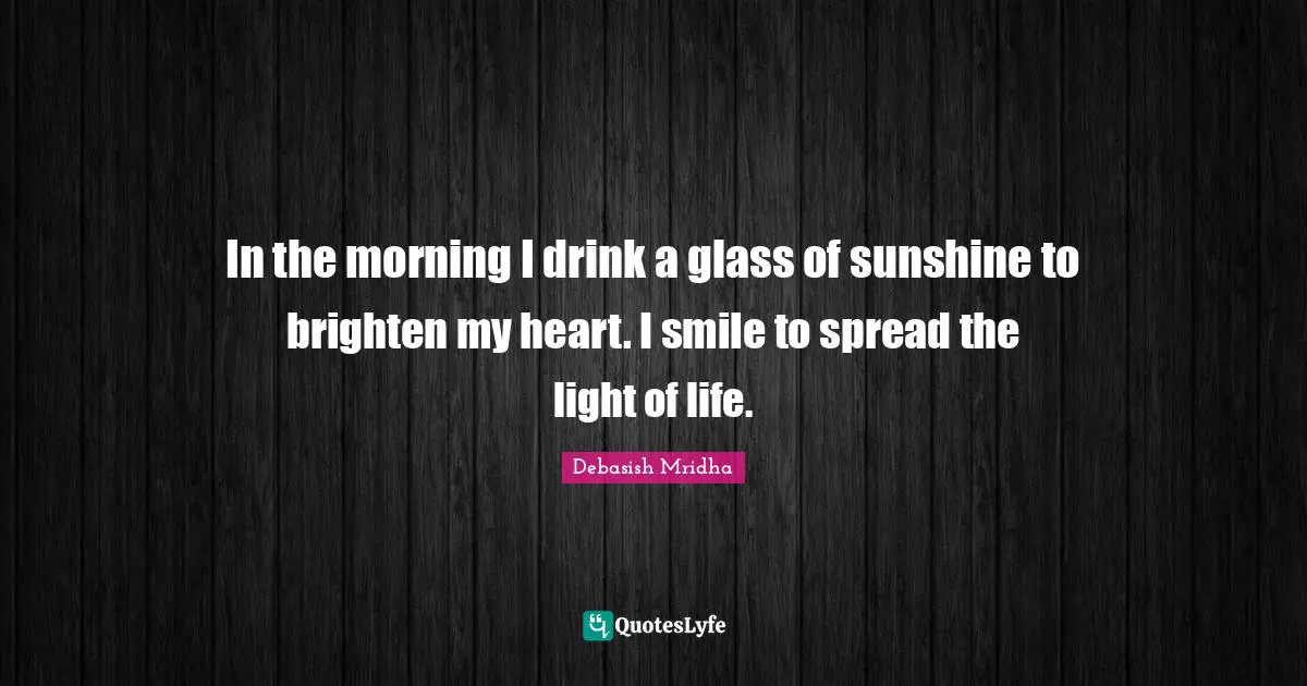 In the morning I drink a glass of sunshine to brighten my heart. I smile to spread the light of life.