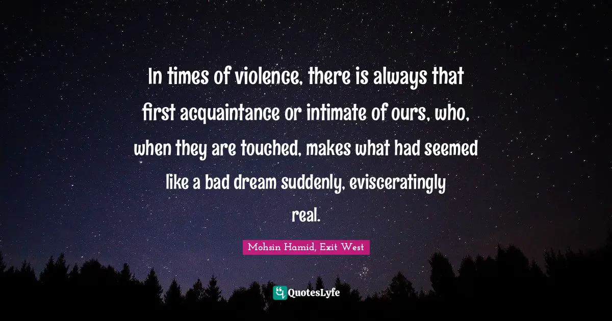In times of violence, there is always that first acquaintance or intimate of ours, who, when they are touched, makes what had seemed like a bad dream suddenly, evisceratingly real.