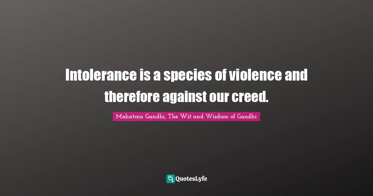 Intolerance is a species of violence and therefore against our creed.