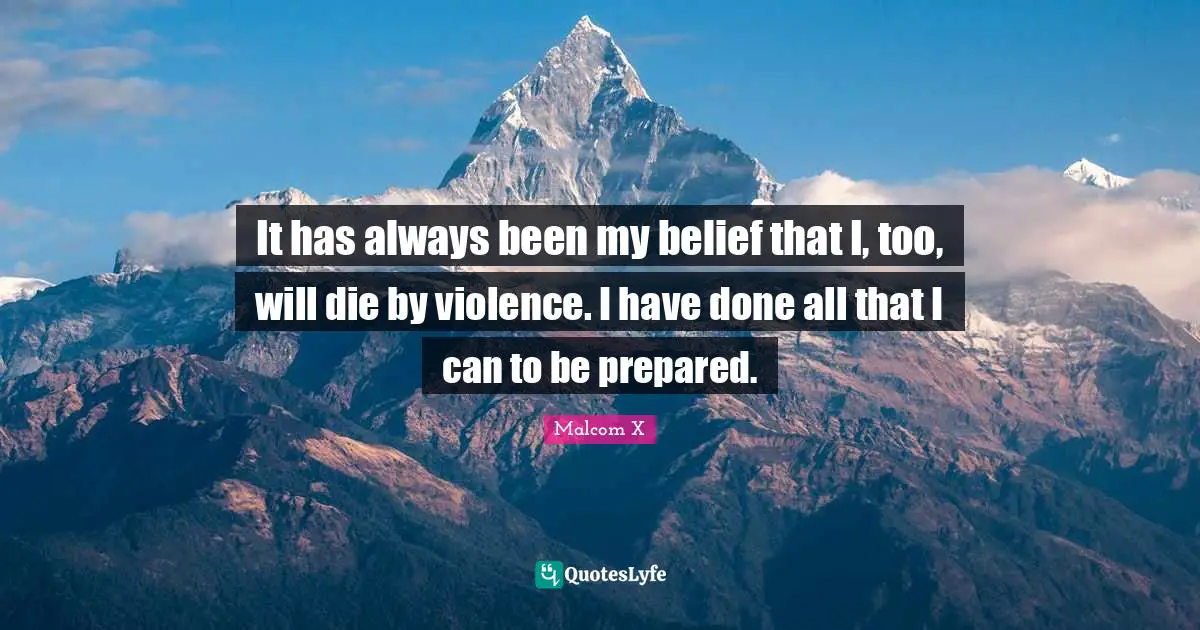 It has always been my belief that I, too, will die by violence. I have done all that I can to be prepared.