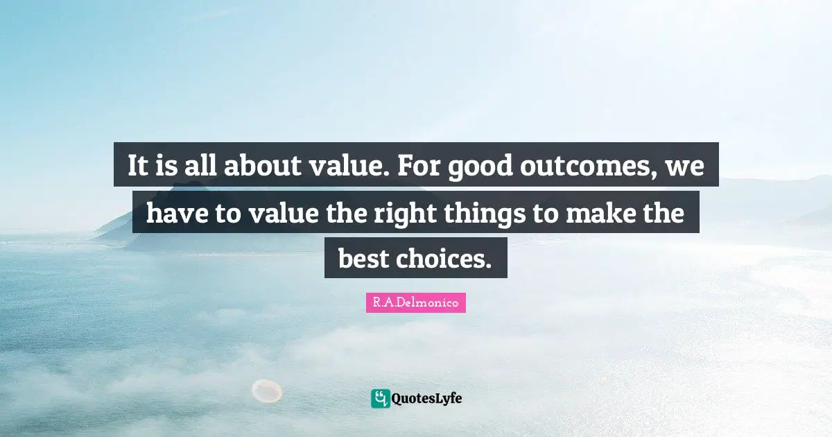 It is all about value. For good outcomes, we have to value the right things to make the best choices.