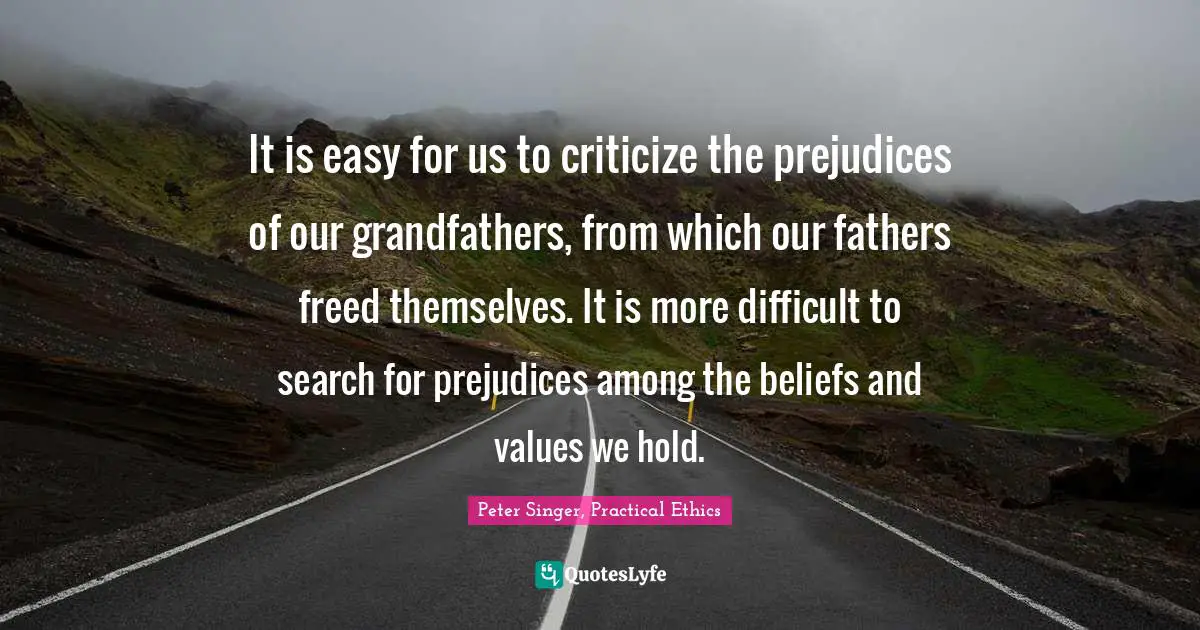 It is easy for us to criticize the prejudices of our grandfathers, from which our fathers freed themselves. It is more difficult to search for prejudices among the beliefs and values we hold.