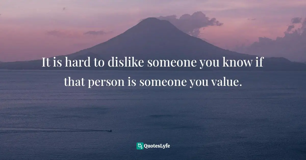 It is hard to dislike someone you know if that person is someone you value.