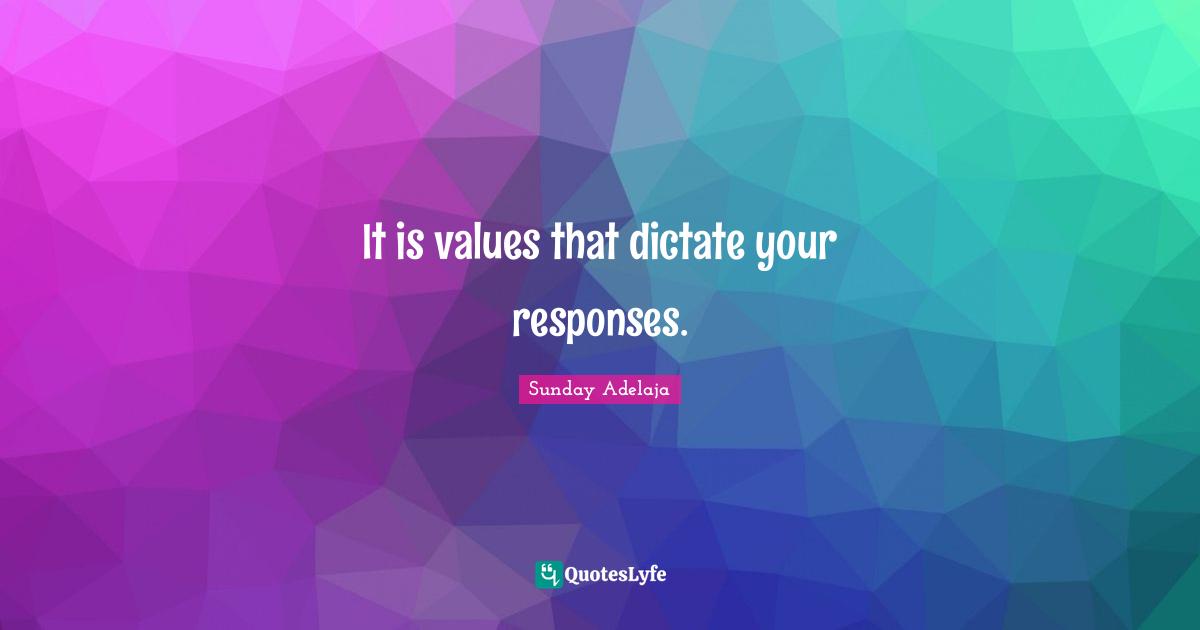 It is values that dictate your responses.