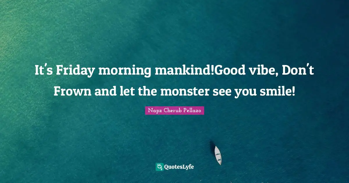 It's Friday morning mankind!Good vibe, Don't Frown and let the monster see you smile!