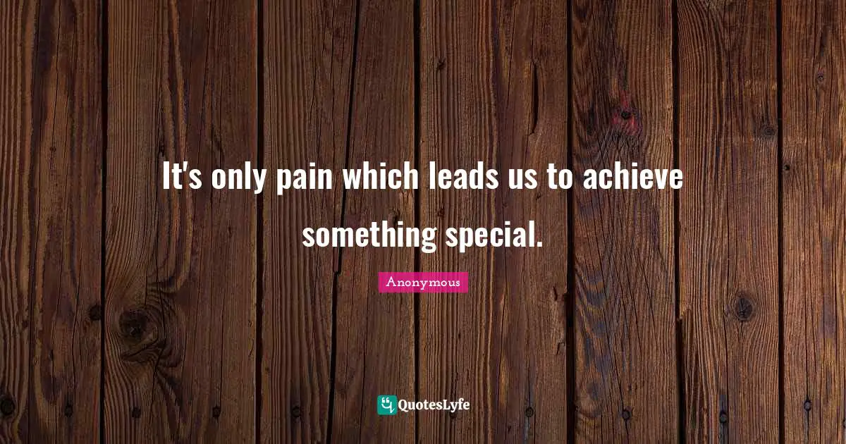 It's only pain which leads us to achieve something special.
