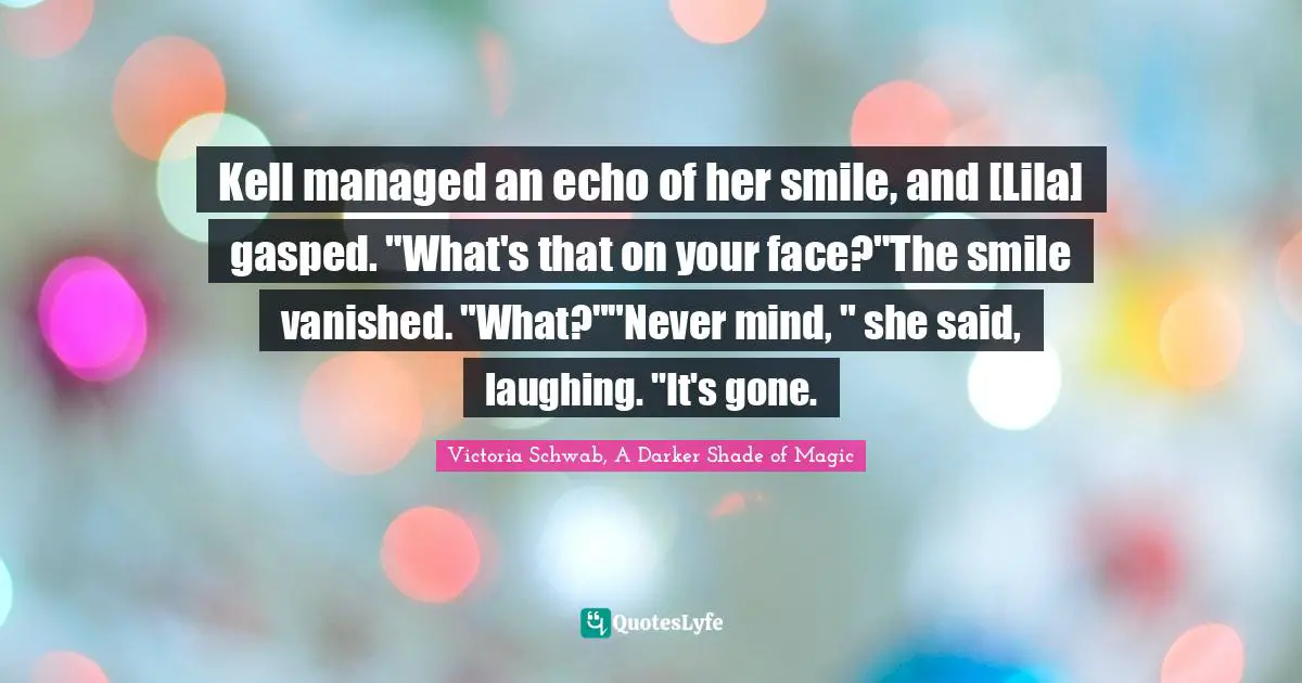 Kell managed an echo of her smile, and [Lila] gasped. "What's that on your face?"The smile vanished. "What?""Never mind, " she said, laughing. "It's gone.