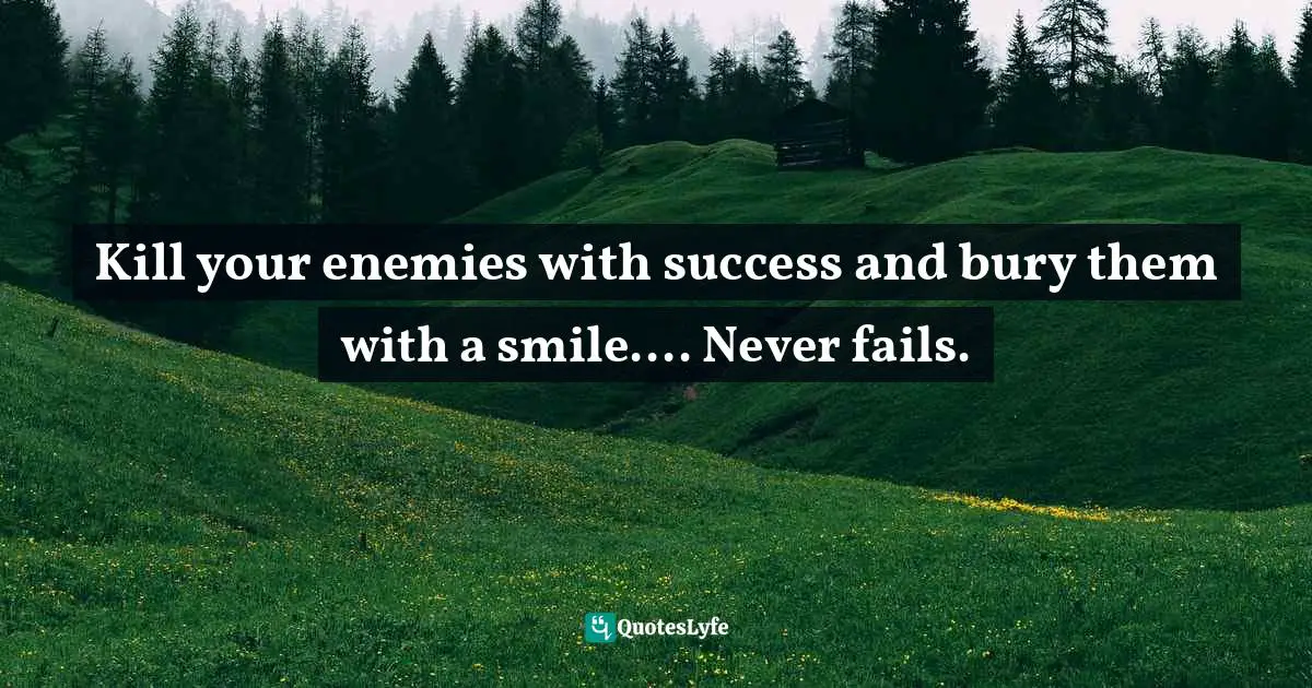 Kill your enemies with success and bury them with a smile.... Never fails.