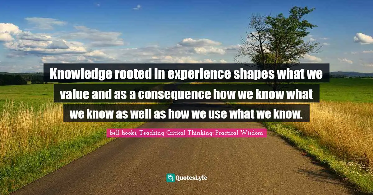 Knowledge rooted in experience shapes what we value and as a consequence how we know what we know as well as how we use what we know.