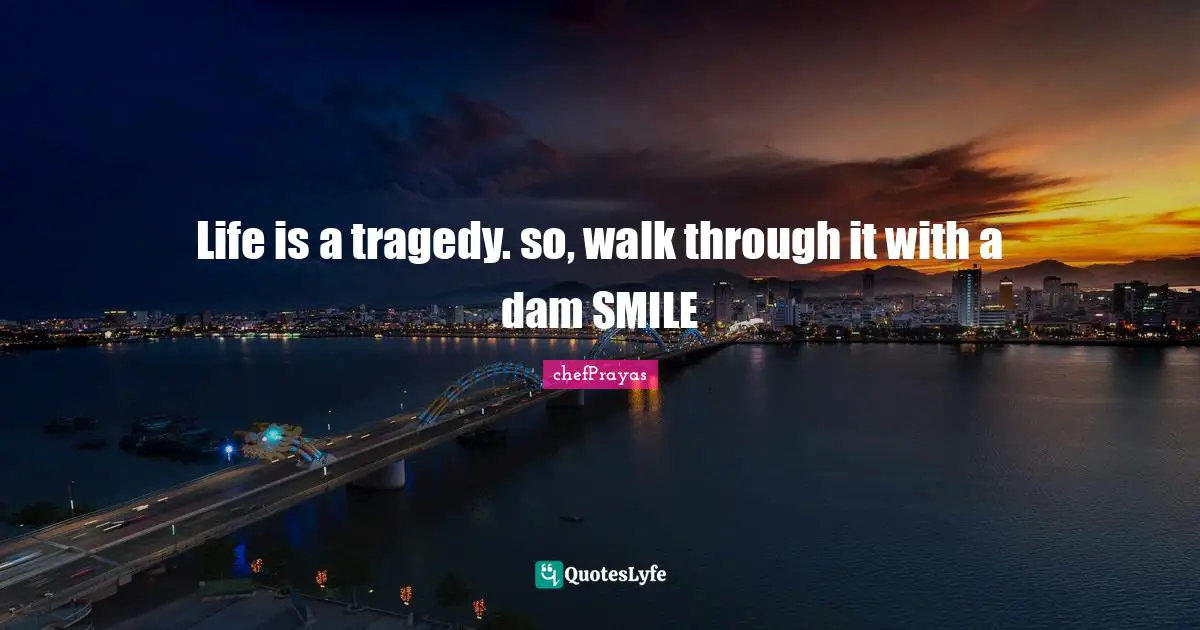 Life is a tragedy. so, walk through it with a dam SMILE