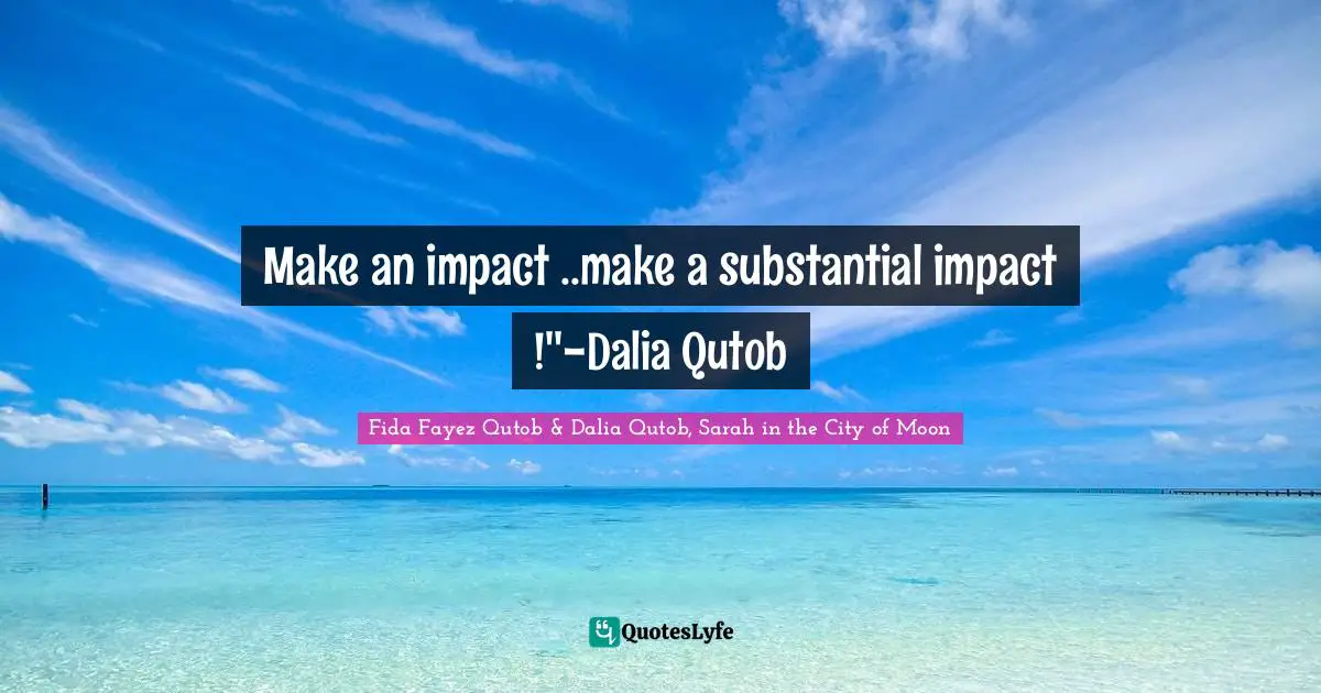 Make an impact ..make a substantial impact !''-Dalia Qutob