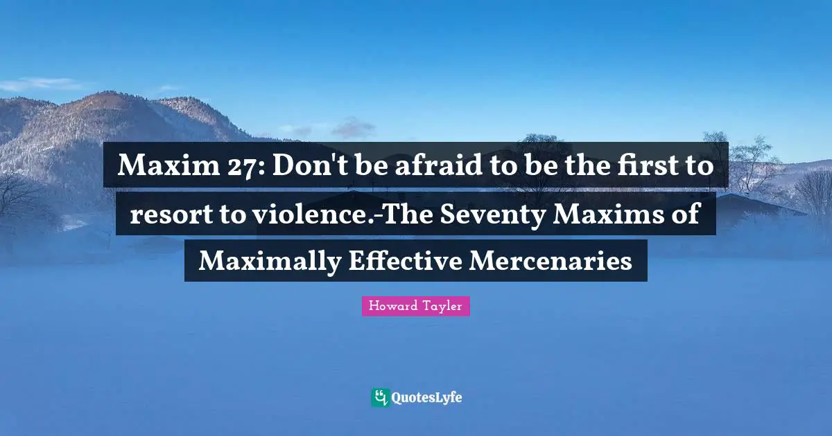 Maxim 27: Don't be afraid to be the first to resort to violence.-The Seventy Maxims of Maximally Effective Mercenaries