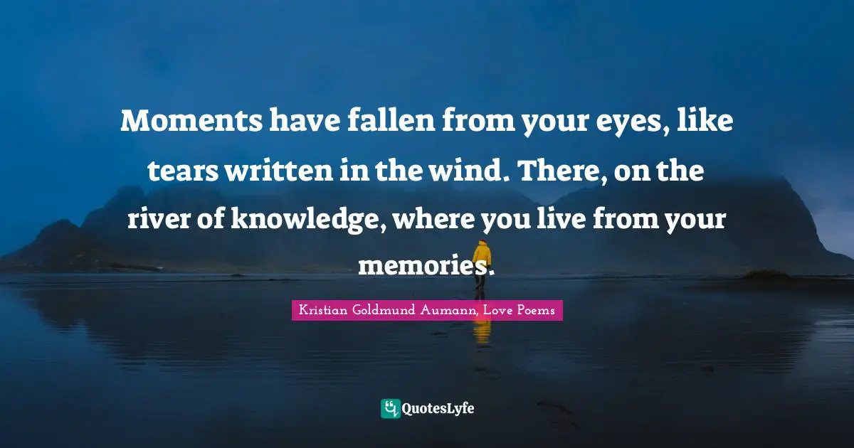 Moments have fallen from your eyes, like tears written in the wind. There, on the river of knowledge, where you live from your memories.