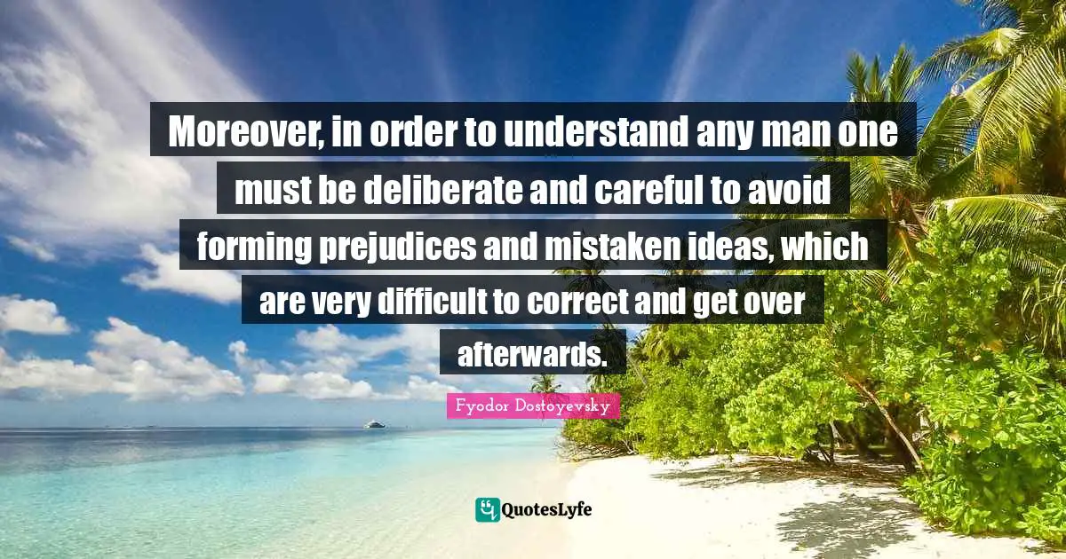Moreover, in order to understand any man one must be deliberate and careful to avoid forming prejudices and mistaken ideas, which are very difficult to correct and get over afterwards.