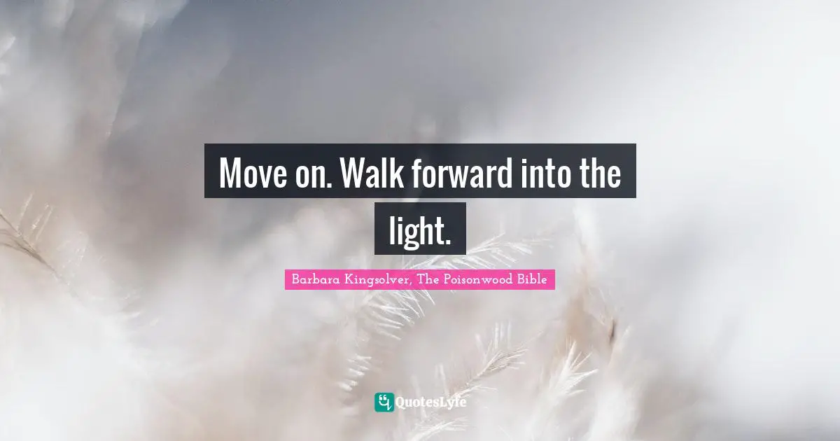 Move on. Walk forward into the light.