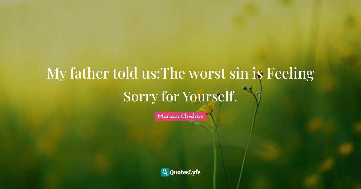 My father told us:The worst sin is Feeling Sorry for Yourself.