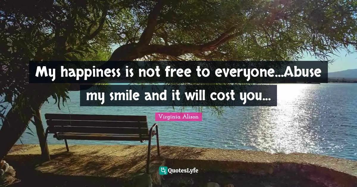 My happiness is not free to everyone...Abuse my smile and it will cost you...