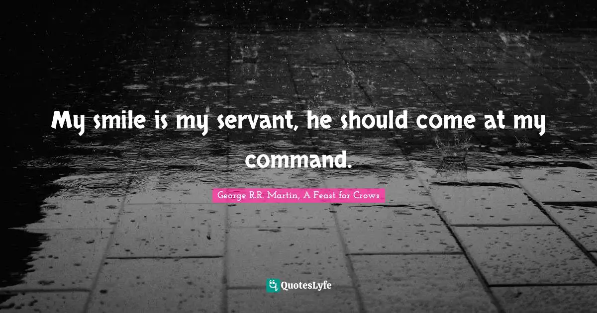 My smile is my servant, he should come at my command.