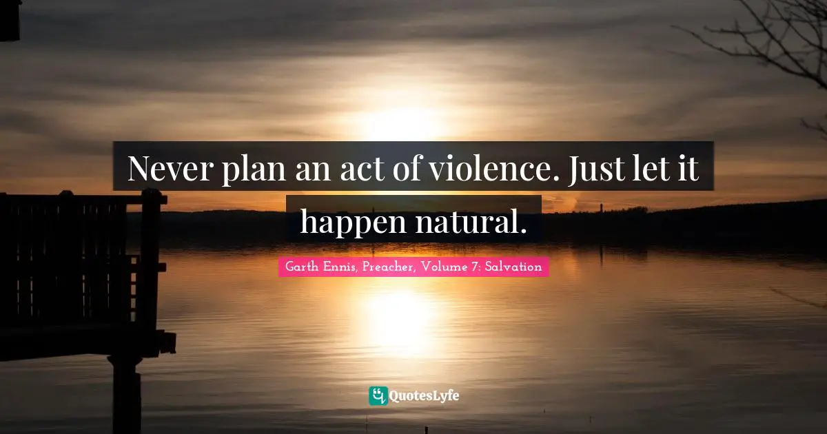 Never plan an act of violence. Just let it happen natural.