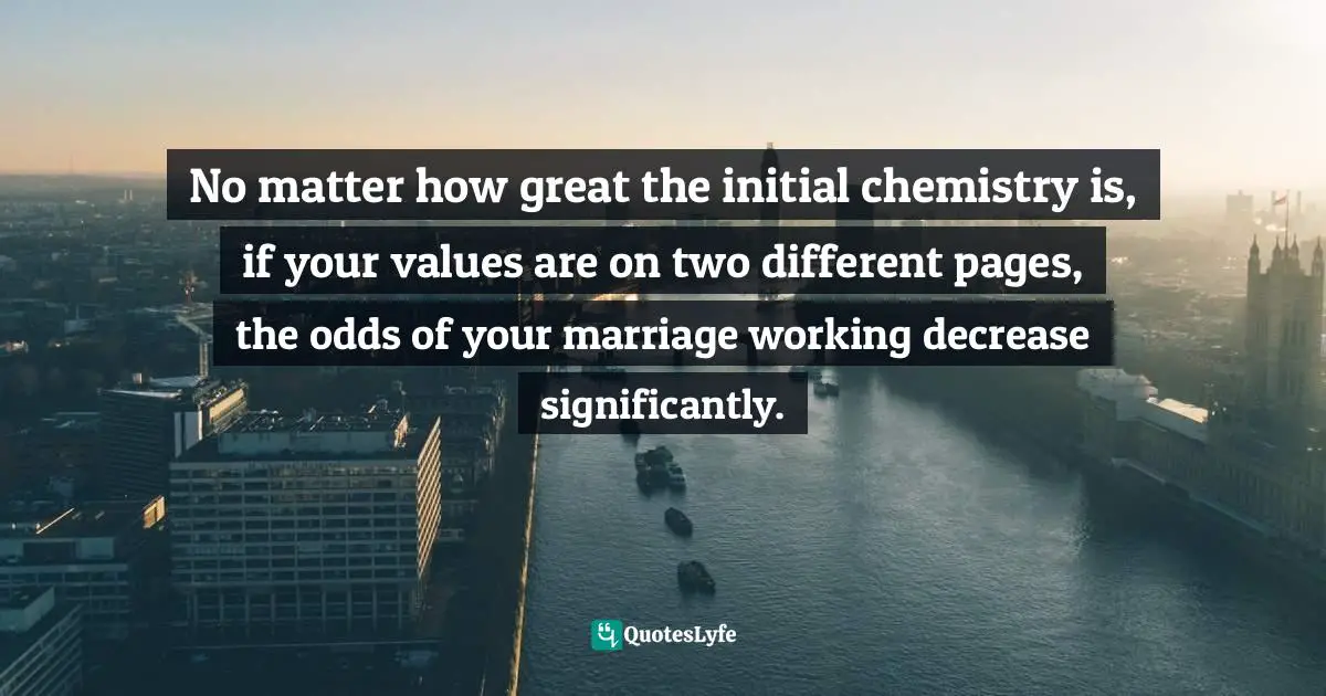 No matter how great the initial chemistry is, if your values are on two different pages, the odds of your marriage working decrease significantly.