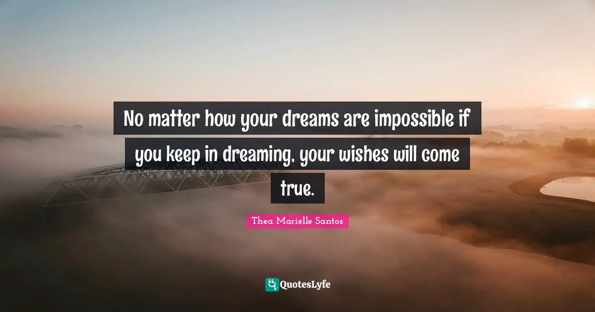 No matter how your dreams are impossible if you keep in dreaming, your wishes will come true.