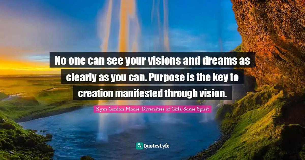 No one can see your visions and dreams as clearly as you can. Purpose is the key to creation manifested through vision.