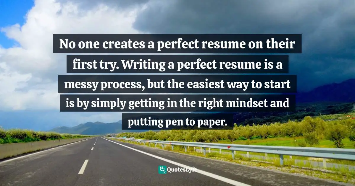 Career Path Quotes: "No one creates a perfect resume on their first try. Writing a perfect resume is a messy process, but the easiest way to start is by simply getting in the right mindset and putting pen to paper."
