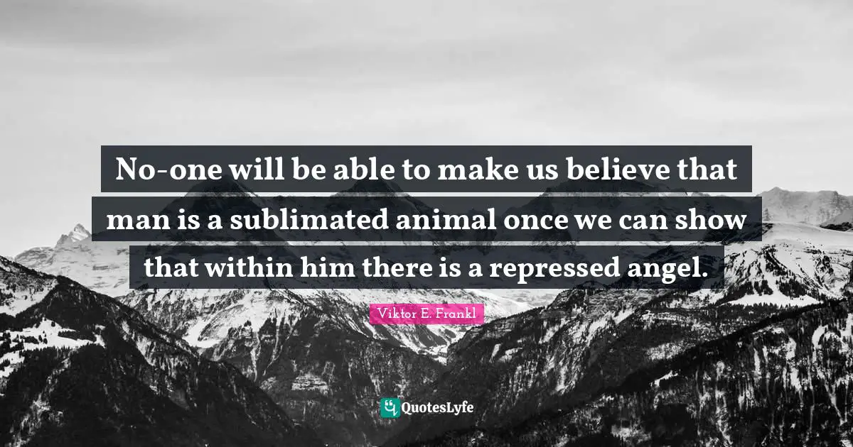 No-one will be able to make us believe that man is a sublimated animal once we can show that within him there is a repressed angel.