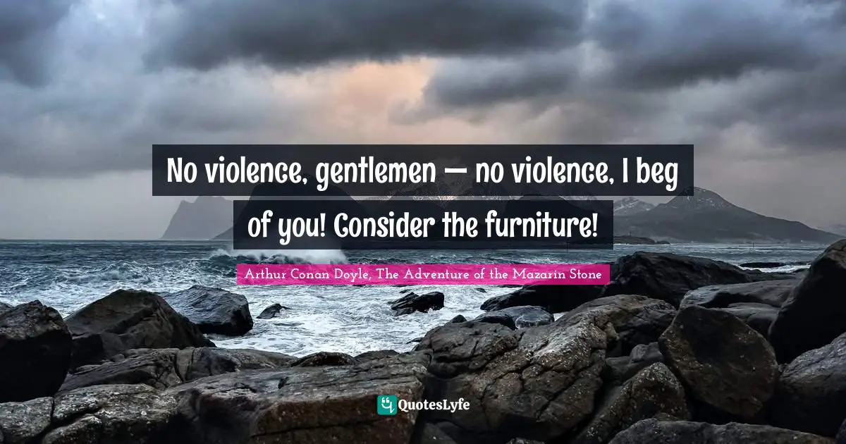 No violence, gentlemen — no violence, I beg of you! Consider the furniture!
