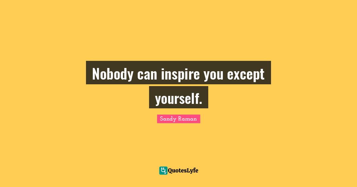 Nobody can inspire you except yourself.