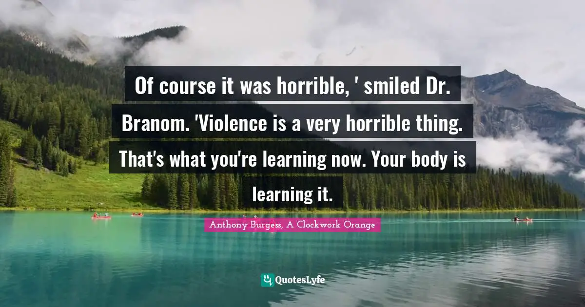 Of course it was horrible, ' smiled Dr. Branom. 'Violence is a very horrible thing. That's what you're learning now. Your body is learning it.