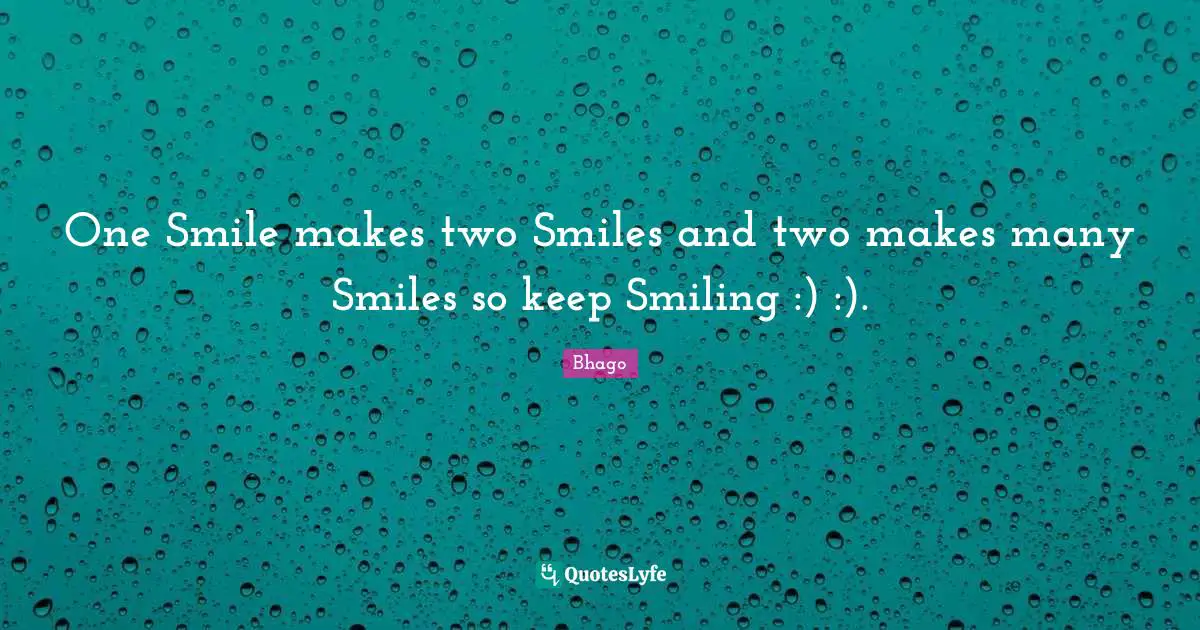 One Smile makes two Smiles and two makes many Smiles so keep Smiling :) :).
