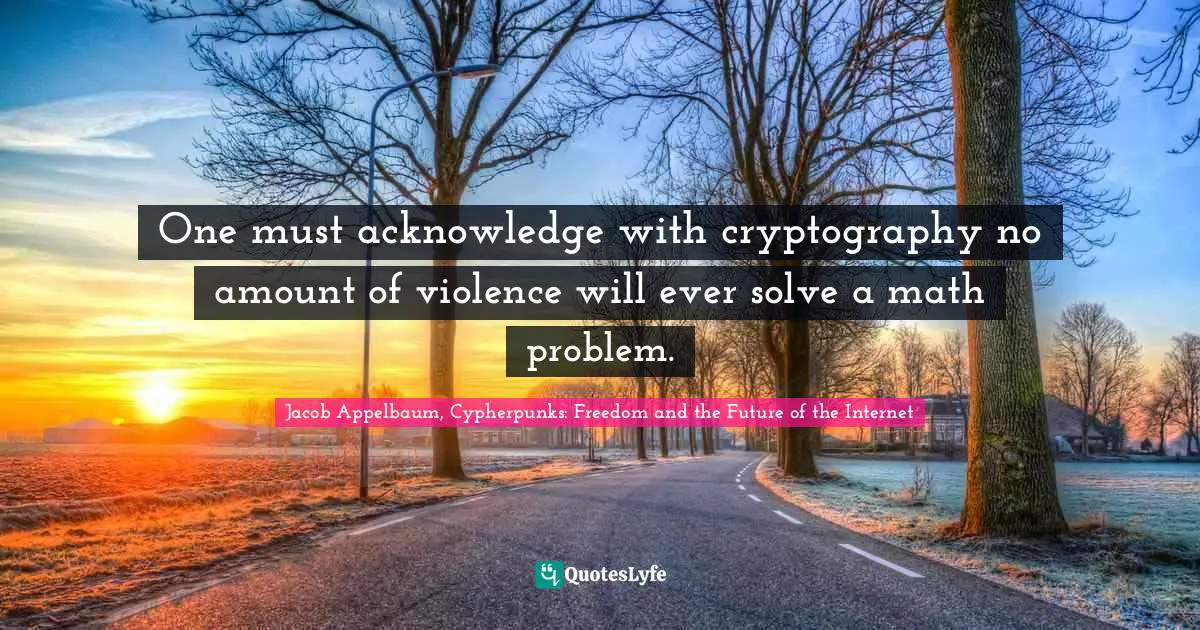 INTERNET Quotes: "One must acknowledge with cryptography no amount of violence will ever solve a math problem."