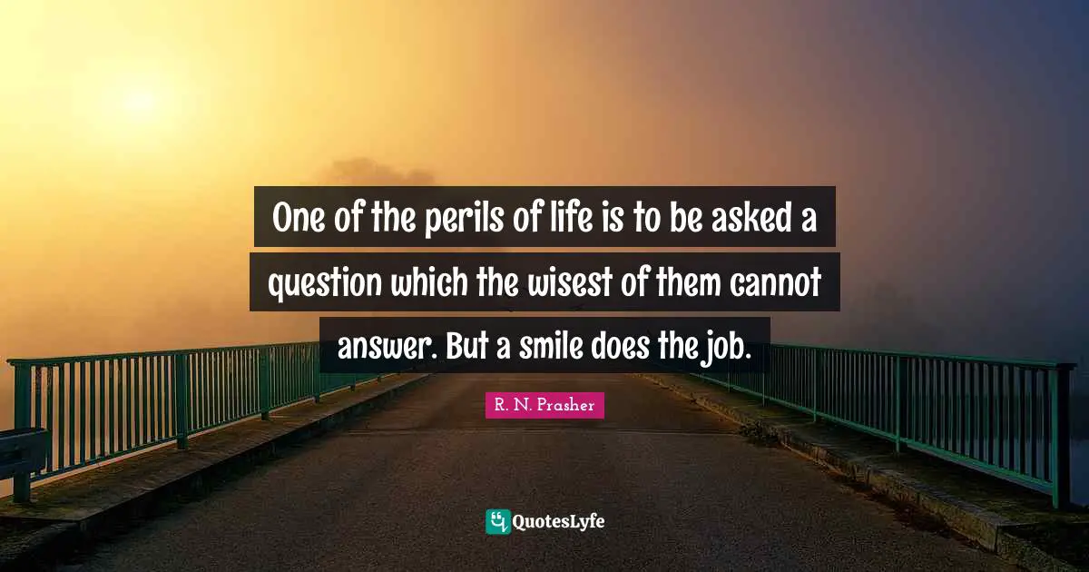 One of the perils of life is to be asked a question which the wisest of them cannot answer. But a smile does the job.