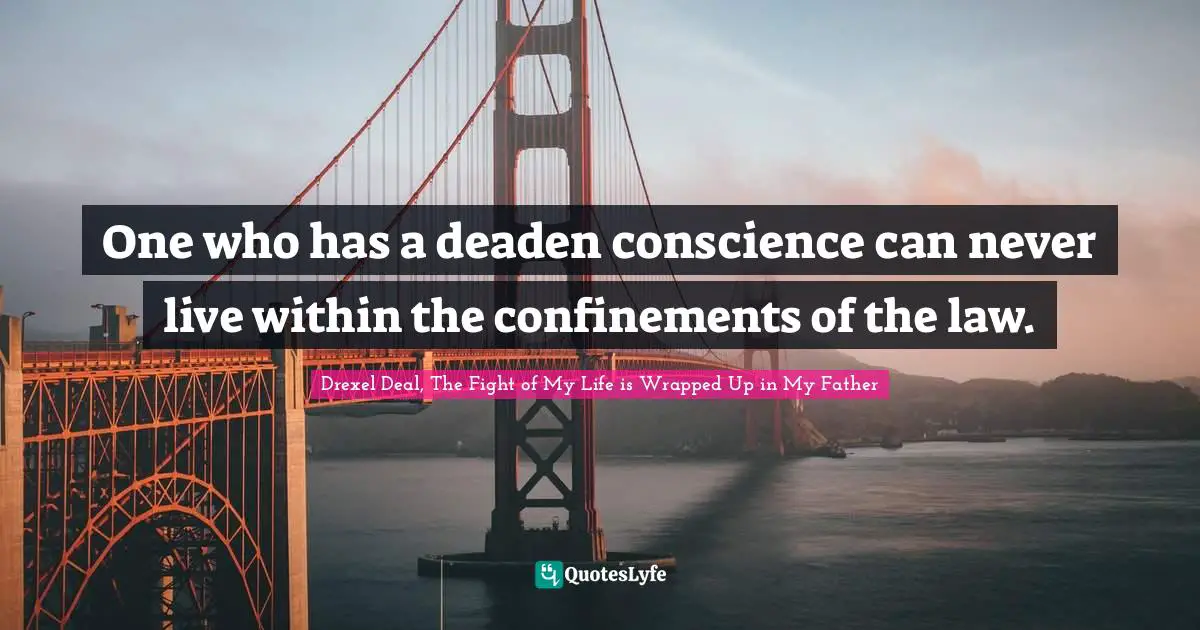One who has a deaden conscience can never live within the confinements of the law.