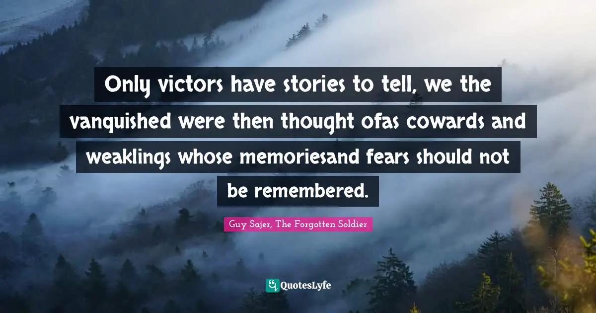Only victors have stories to tell, we the vanquished were then thought ofas cowards and weaklings whose memoriesand fears should not be remembered.