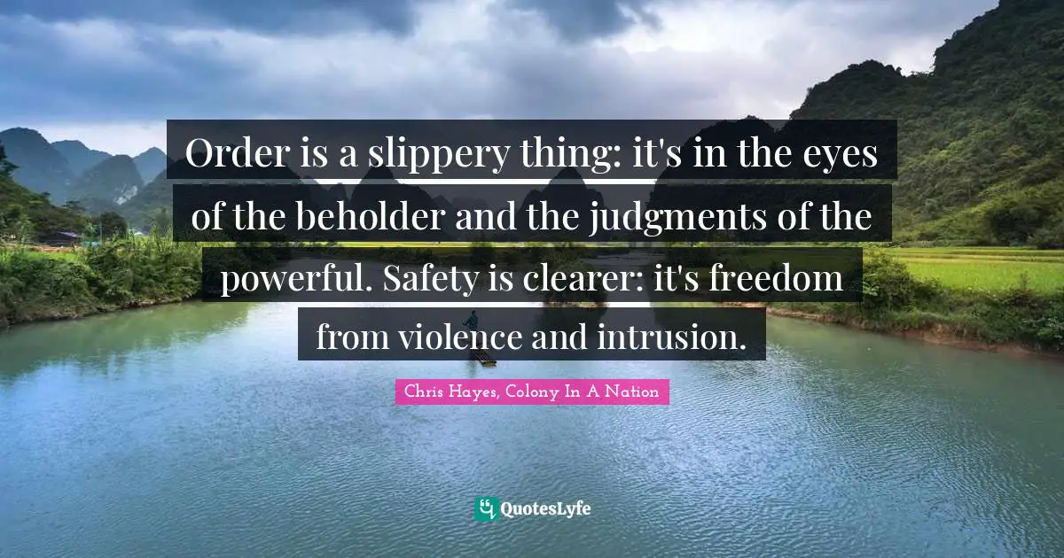 Order is a slippery thing: it's in the eyes of the beholder and the judgments of the powerful. Safety is clearer: it's freedom from violence and intrusion.