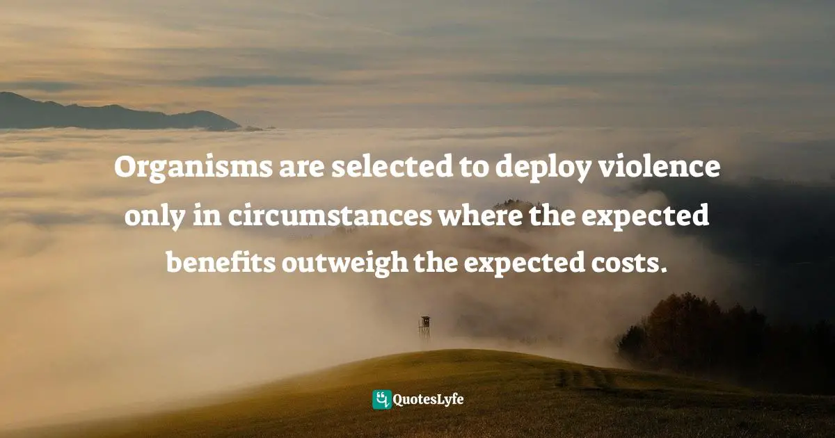 Costs Quotes: "Organisms are selected to deploy violence only in circumstances where the expected benefits outweigh the expected costs."