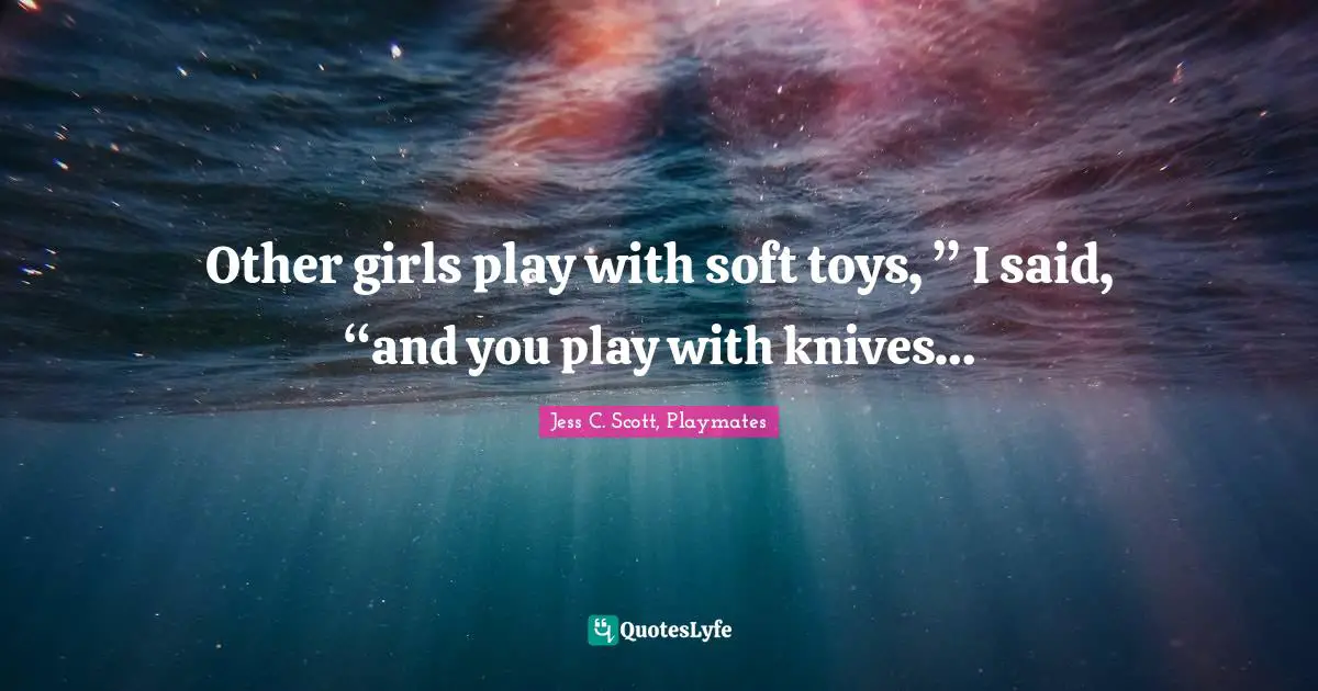 Other girls play with soft toys, ” I said, “and you play with knives…