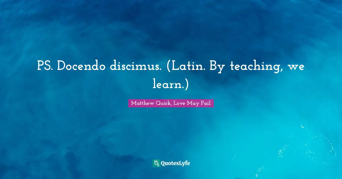 PS. Docendo discimus. (Latin. By teaching, we learn.)