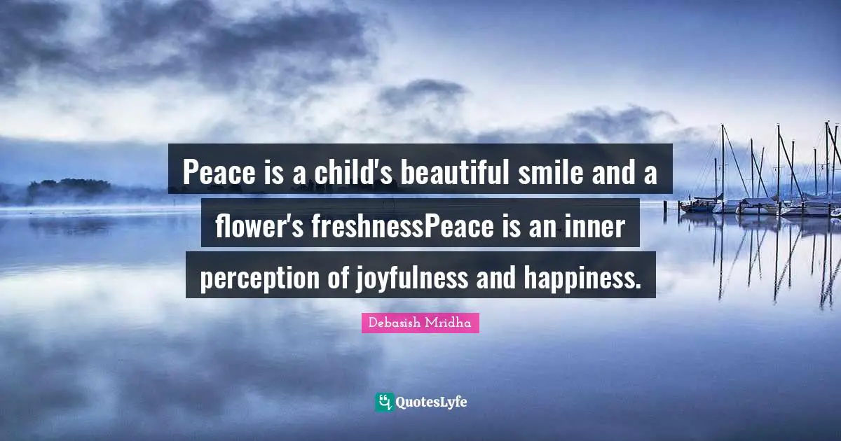 Peace is a child's beautiful smile and a flower's freshnessPeace is an inner perception of joyfulness and happiness.