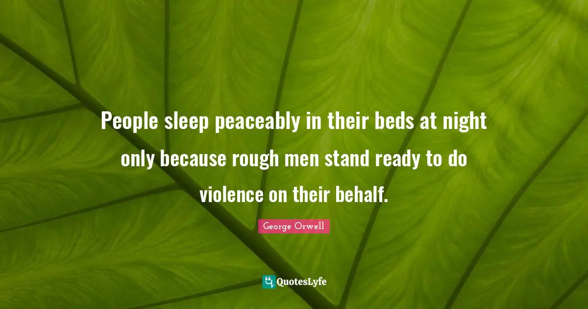People sleep peaceably in their beds at night only because rough men stand ready to do violence on their behalf.