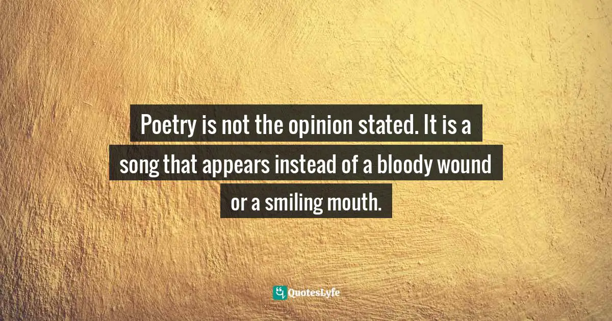 Inspirational Living Quotes: "Poetry is not the opinion stated. It is a song that appears instead of a bloody wound or a smiling mouth."
